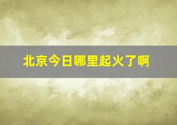 北京今日哪里起火了啊