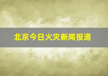 北京今日火灾新闻报道