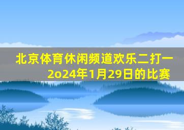 北京体育休闲频道欢乐二打一2o24年1月29日的比赛