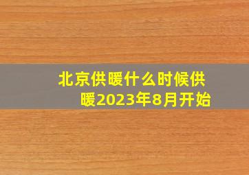 北京供暖什么时候供暖2023年8月开始