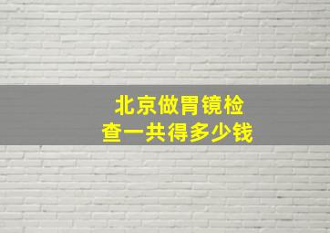 北京做胃镜检查一共得多少钱