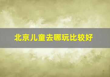 北京儿童去哪玩比较好