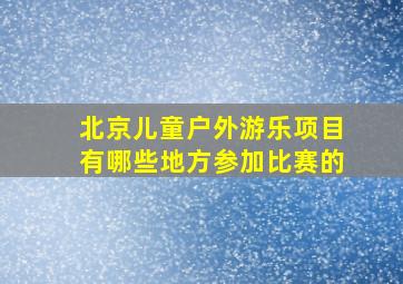 北京儿童户外游乐项目有哪些地方参加比赛的