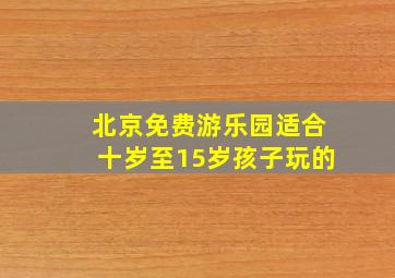 北京免费游乐园适合十岁至15岁孩子玩的