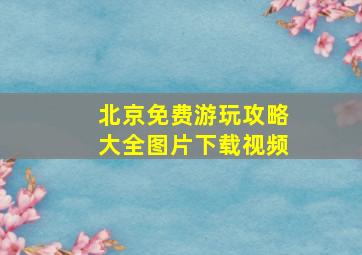 北京免费游玩攻略大全图片下载视频