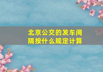 北京公交的发车间隔按什么规定计算