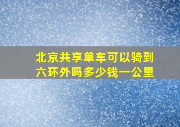 北京共享单车可以骑到六环外吗多少钱一公里