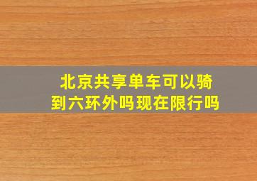 北京共享单车可以骑到六环外吗现在限行吗