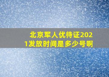 北京军人优待证2021发放时间是多少号啊