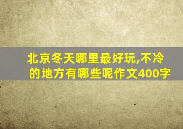 北京冬天哪里最好玩,不冷的地方有哪些呢作文400字