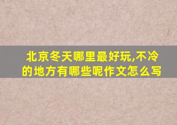 北京冬天哪里最好玩,不冷的地方有哪些呢作文怎么写