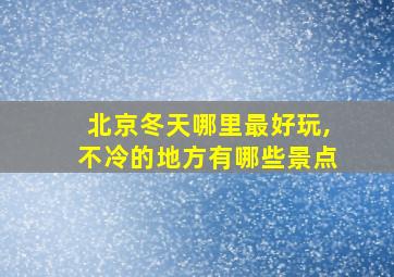 北京冬天哪里最好玩,不冷的地方有哪些景点