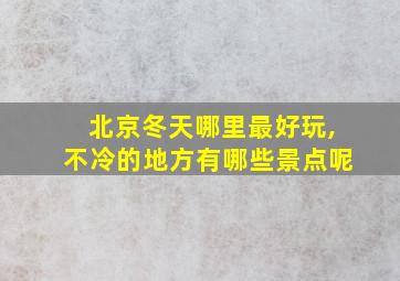 北京冬天哪里最好玩,不冷的地方有哪些景点呢