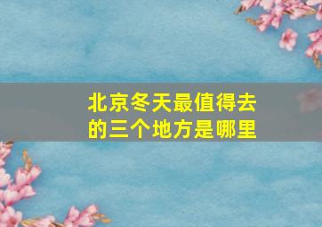 北京冬天最值得去的三个地方是哪里