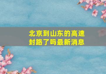 北京到山东的高速封路了吗最新消息