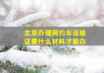 北京办理网约车运输证要什么材料才能办