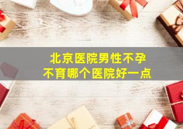 北京医院男性不孕不育哪个医院好一点