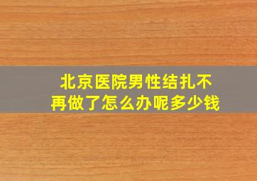 北京医院男性结扎不再做了怎么办呢多少钱