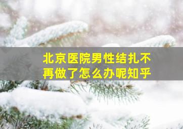 北京医院男性结扎不再做了怎么办呢知乎