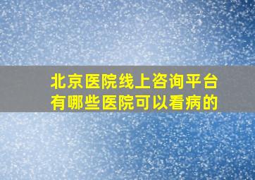 北京医院线上咨询平台有哪些医院可以看病的