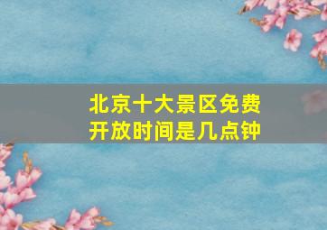 北京十大景区免费开放时间是几点钟