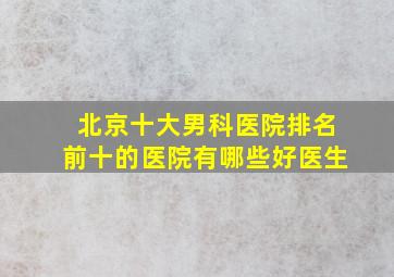 北京十大男科医院排名前十的医院有哪些好医生