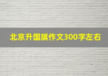 北京升国旗作文300字左右