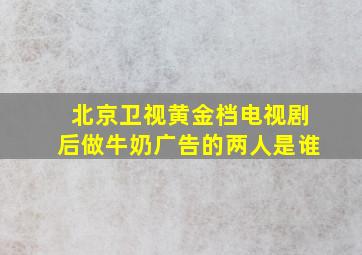 北京卫视黄金档电视剧后做牛奶广告的两人是谁