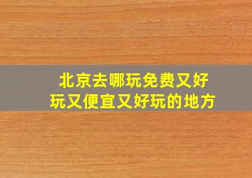 北京去哪玩免费又好玩又便宜又好玩的地方