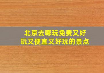 北京去哪玩免费又好玩又便宜又好玩的景点