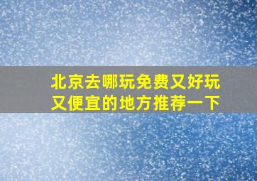 北京去哪玩免费又好玩又便宜的地方推荐一下