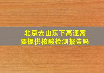 北京去山东下高速需要提供核酸检测报告吗