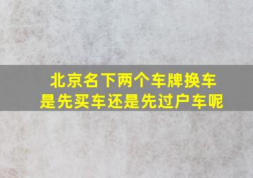 北京名下两个车牌换车是先买车还是先过户车呢