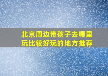 北京周边带孩子去哪里玩比较好玩的地方推荐