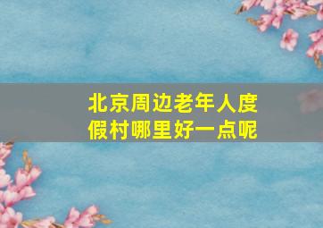 北京周边老年人度假村哪里好一点呢