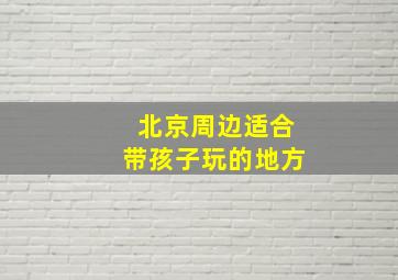 北京周边适合带孩子玩的地方