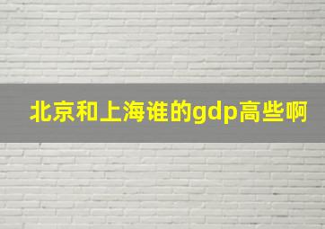 北京和上海谁的gdp高些啊