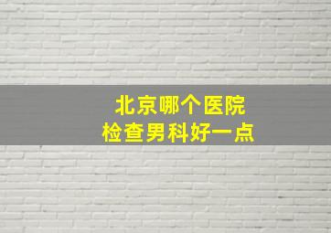 北京哪个医院检查男科好一点