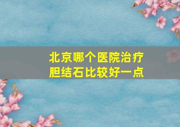 北京哪个医院治疗胆结石比较好一点