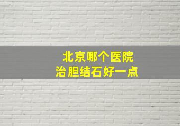 北京哪个医院治胆结石好一点