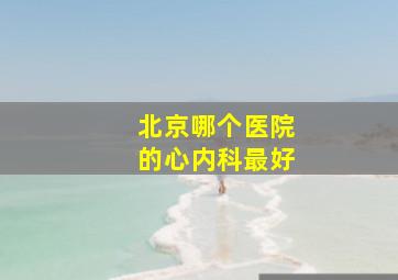 北京哪个医院的心内科最好