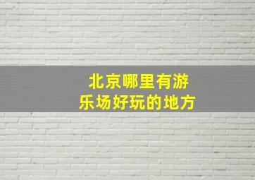 北京哪里有游乐场好玩的地方