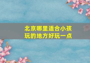 北京哪里适合小孩玩的地方好玩一点