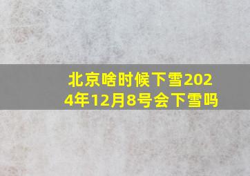 北京啥时候下雪2024年12月8号会下雪吗