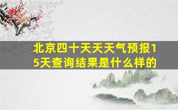 北京四十天天天气预报15天查询结果是什么样的