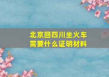 北京回四川坐火车需要什么证明材料