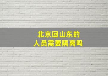 北京回山东的人员需要隔离吗