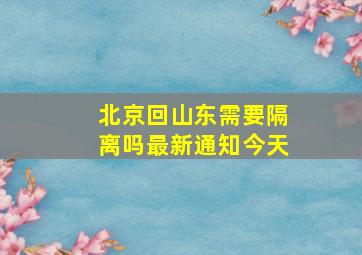 北京回山东需要隔离吗最新通知今天