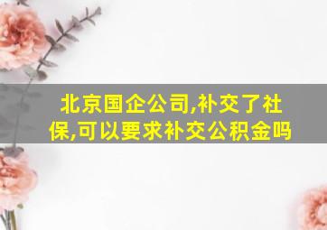 北京国企公司,补交了社保,可以要求补交公积金吗