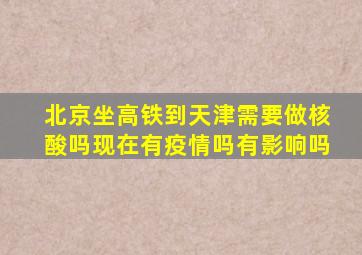 北京坐高铁到天津需要做核酸吗现在有疫情吗有影响吗